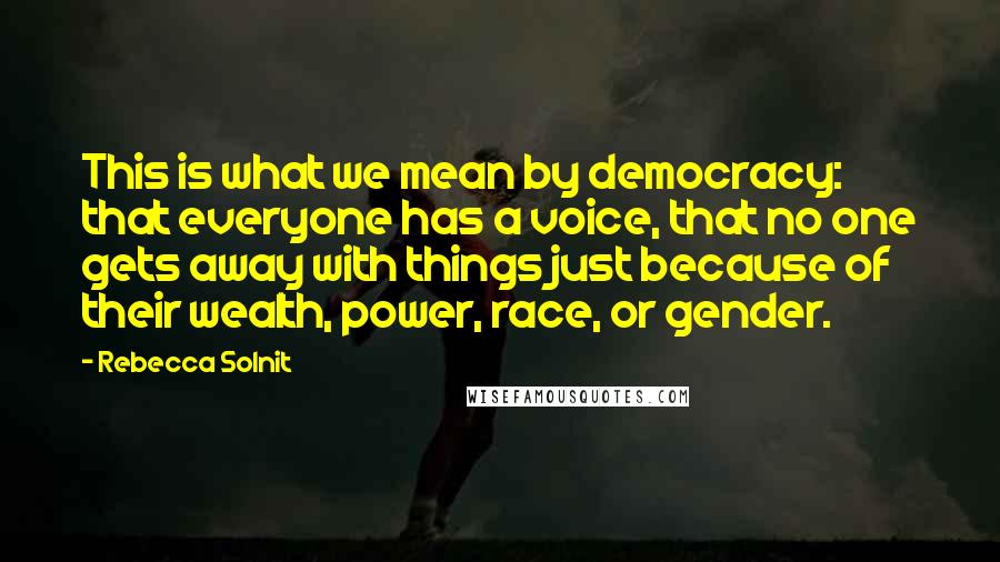 Rebecca Solnit Quotes: This is what we mean by democracy: that everyone has a voice, that no one gets away with things just because of their wealth, power, race, or gender.