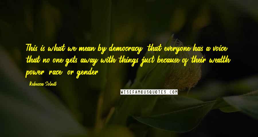Rebecca Solnit Quotes: This is what we mean by democracy: that everyone has a voice, that no one gets away with things just because of their wealth, power, race, or gender.