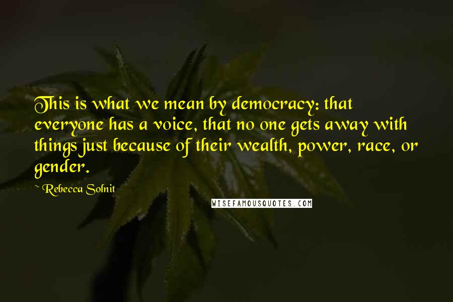 Rebecca Solnit Quotes: This is what we mean by democracy: that everyone has a voice, that no one gets away with things just because of their wealth, power, race, or gender.