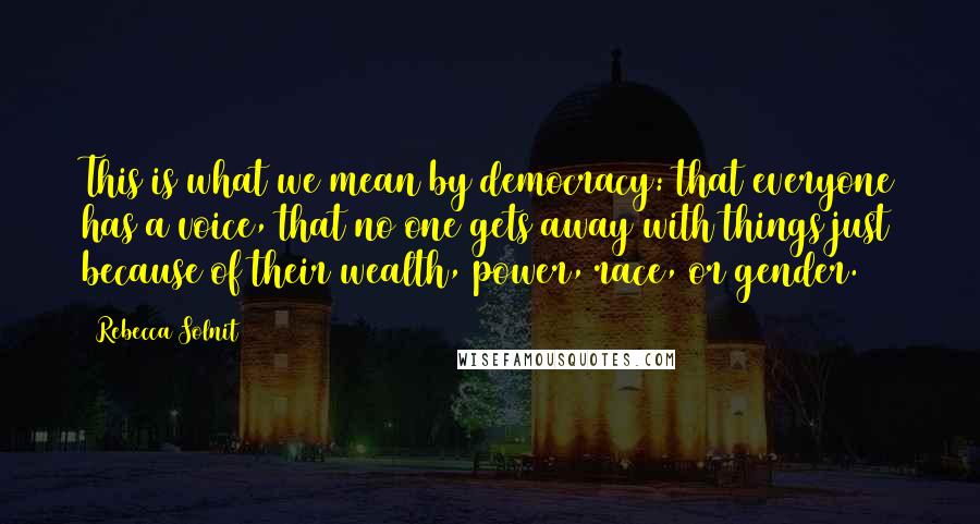 Rebecca Solnit Quotes: This is what we mean by democracy: that everyone has a voice, that no one gets away with things just because of their wealth, power, race, or gender.