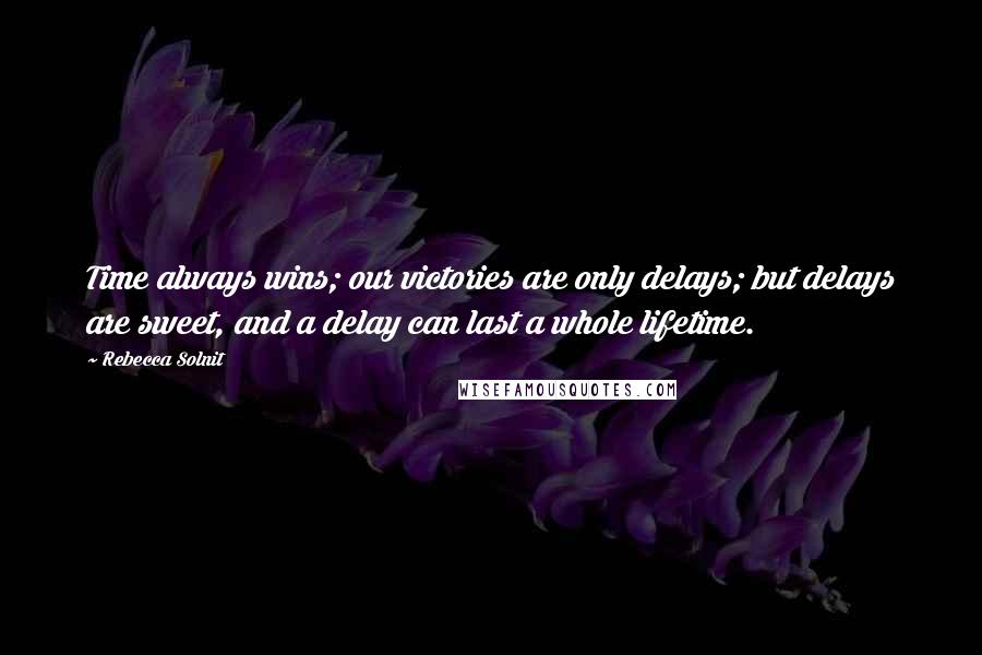 Rebecca Solnit Quotes: Time always wins; our victories are only delays; but delays are sweet, and a delay can last a whole lifetime.