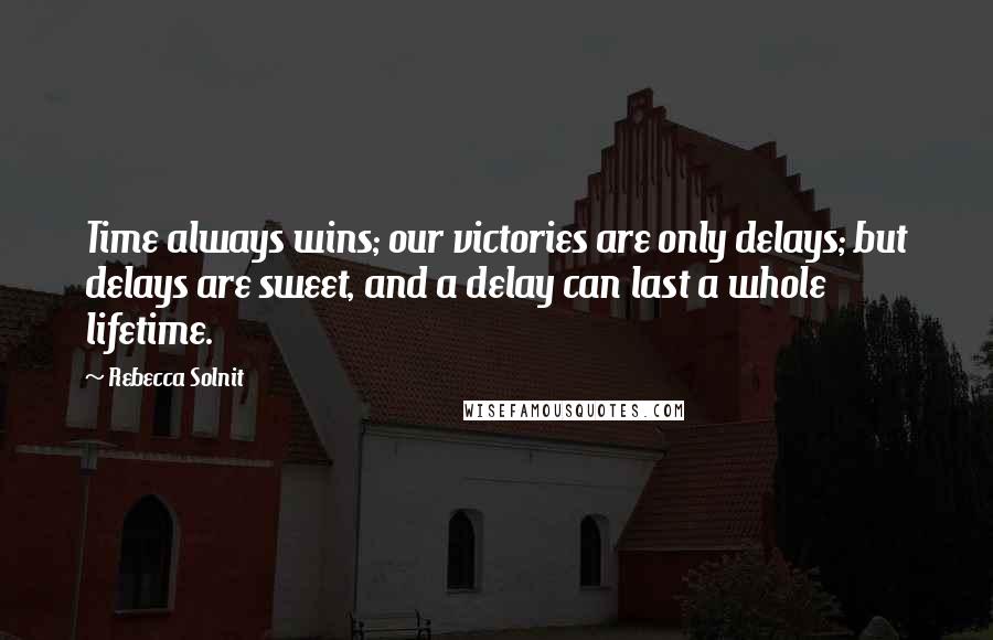 Rebecca Solnit Quotes: Time always wins; our victories are only delays; but delays are sweet, and a delay can last a whole lifetime.