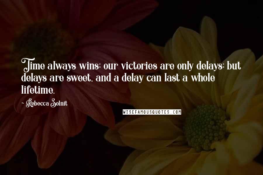 Rebecca Solnit Quotes: Time always wins; our victories are only delays; but delays are sweet, and a delay can last a whole lifetime.