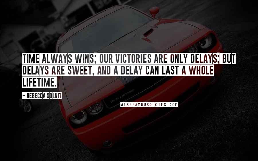 Rebecca Solnit Quotes: Time always wins; our victories are only delays; but delays are sweet, and a delay can last a whole lifetime.