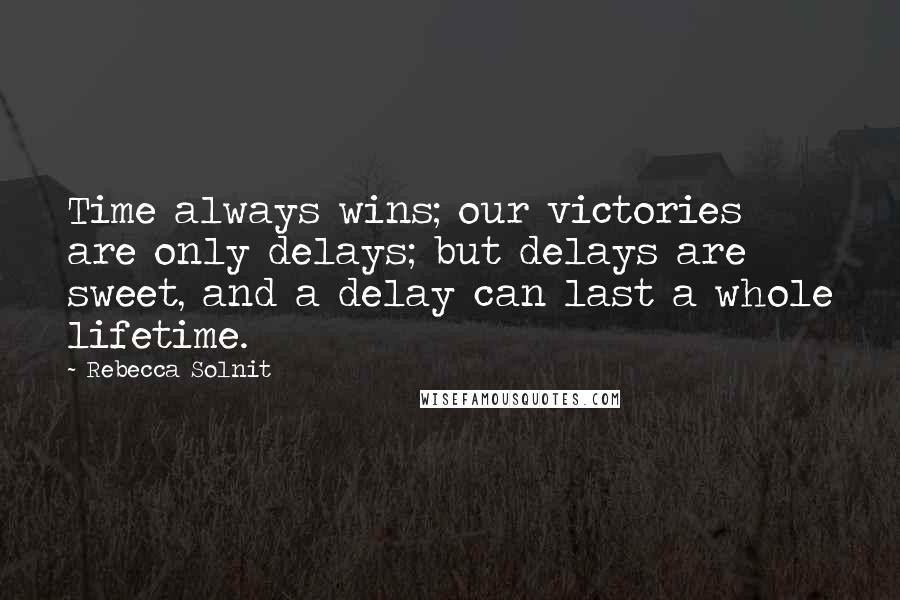 Rebecca Solnit Quotes: Time always wins; our victories are only delays; but delays are sweet, and a delay can last a whole lifetime.