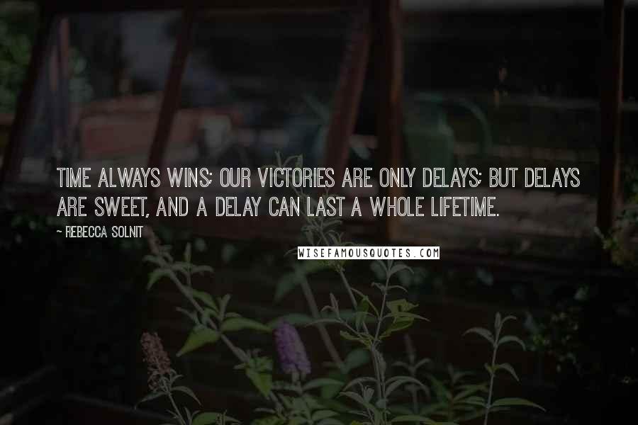 Rebecca Solnit Quotes: Time always wins; our victories are only delays; but delays are sweet, and a delay can last a whole lifetime.