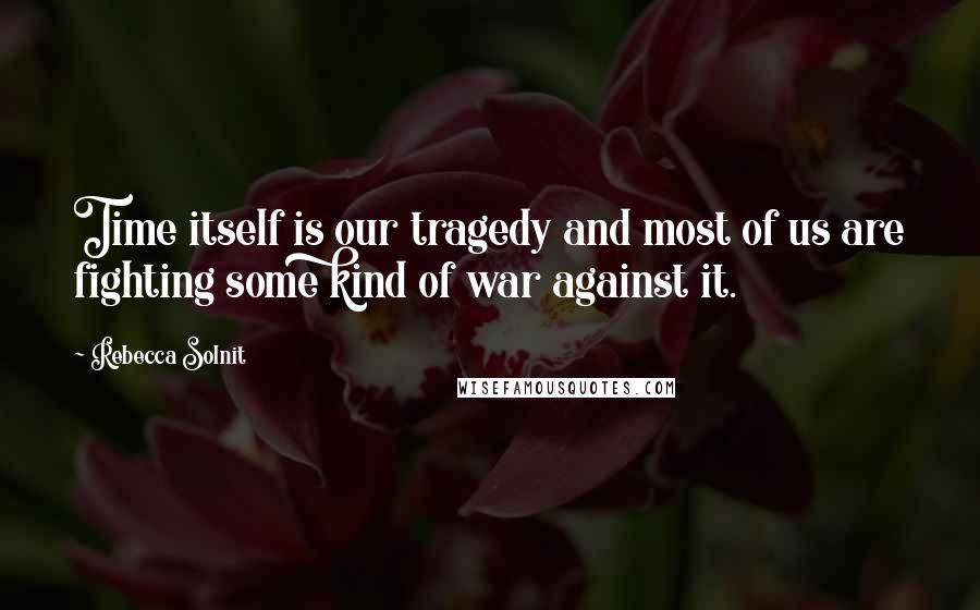 Rebecca Solnit Quotes: Time itself is our tragedy and most of us are fighting some kind of war against it.