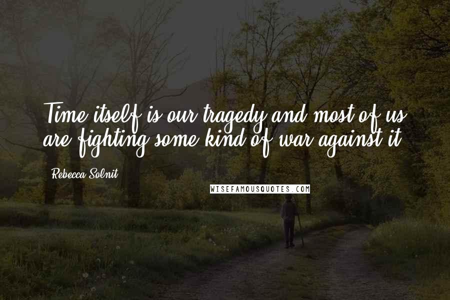 Rebecca Solnit Quotes: Time itself is our tragedy and most of us are fighting some kind of war against it.
