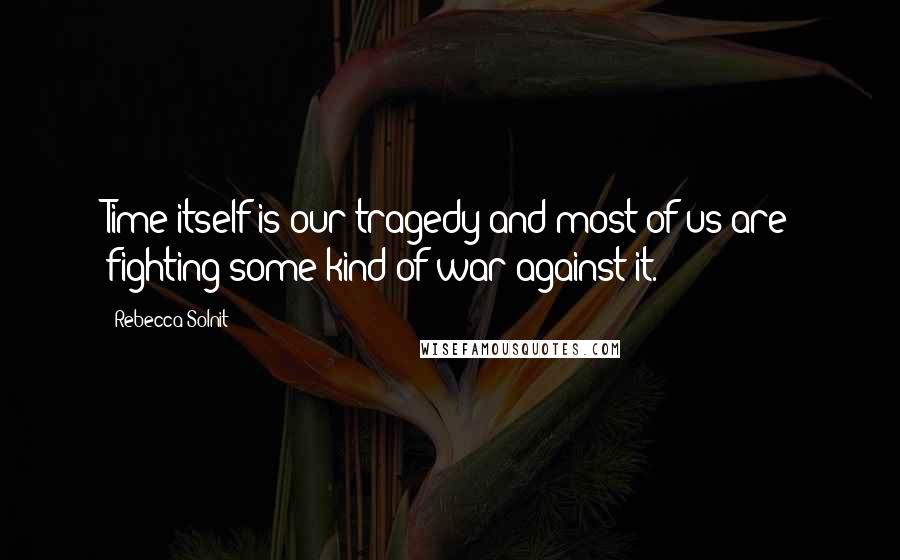 Rebecca Solnit Quotes: Time itself is our tragedy and most of us are fighting some kind of war against it.