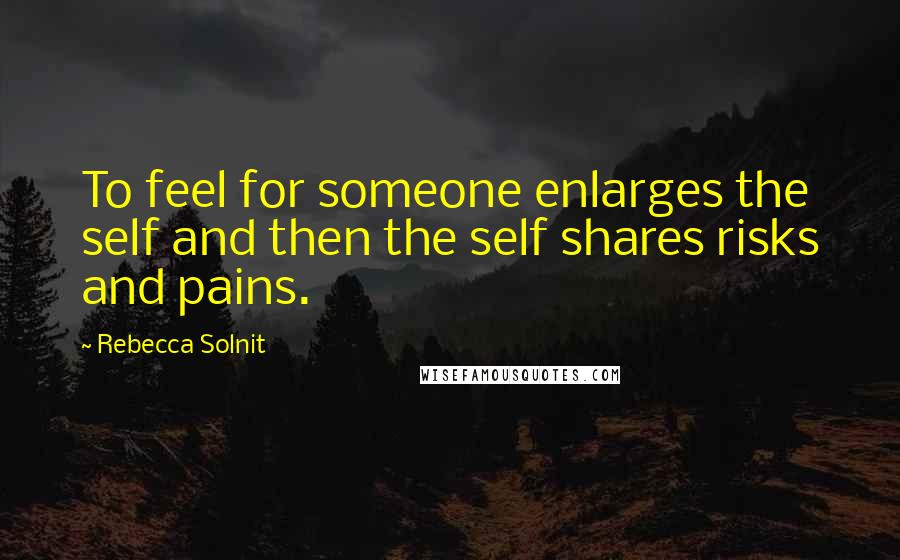 Rebecca Solnit Quotes: To feel for someone enlarges the self and then the self shares risks and pains.