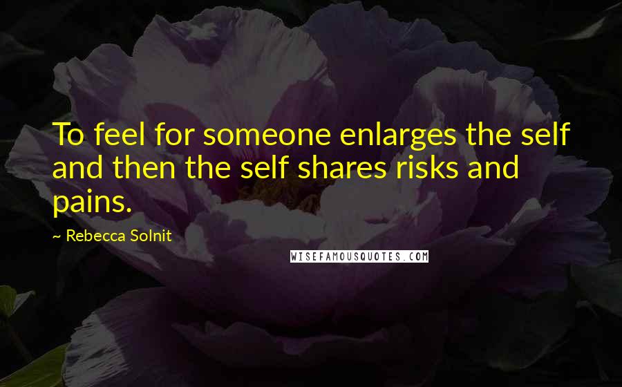 Rebecca Solnit Quotes: To feel for someone enlarges the self and then the self shares risks and pains.