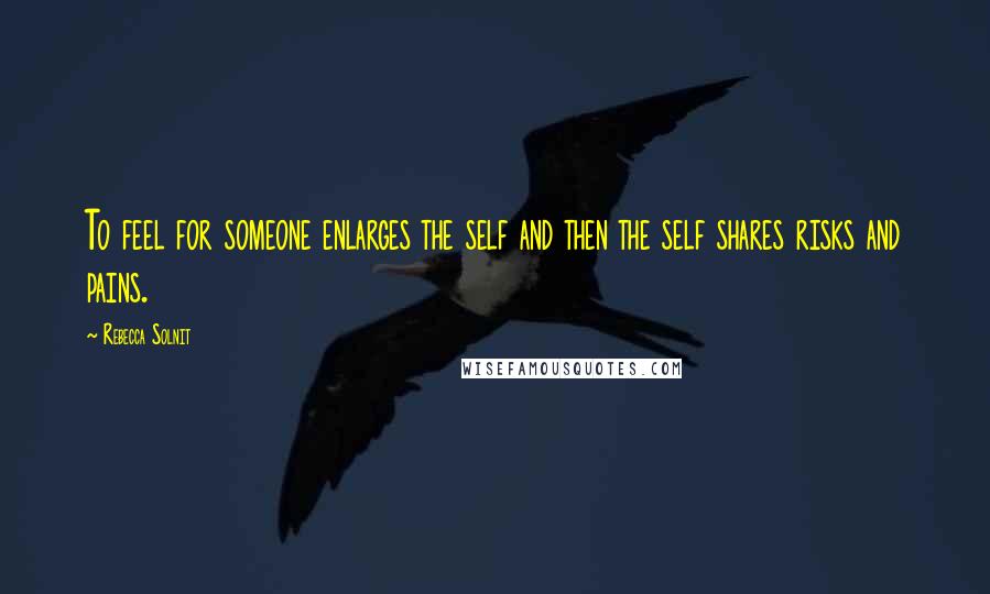 Rebecca Solnit Quotes: To feel for someone enlarges the self and then the self shares risks and pains.