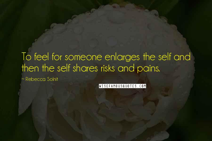 Rebecca Solnit Quotes: To feel for someone enlarges the self and then the self shares risks and pains.