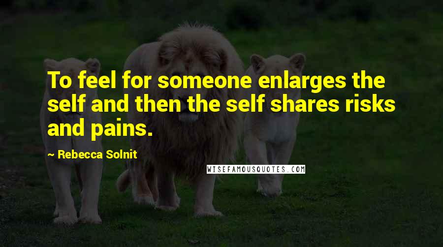 Rebecca Solnit Quotes: To feel for someone enlarges the self and then the self shares risks and pains.