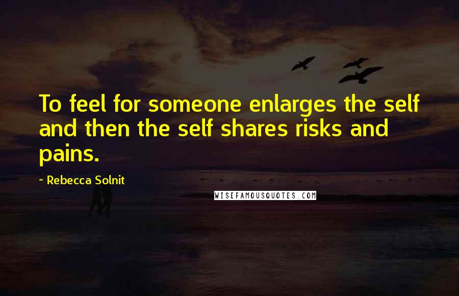 Rebecca Solnit Quotes: To feel for someone enlarges the self and then the self shares risks and pains.