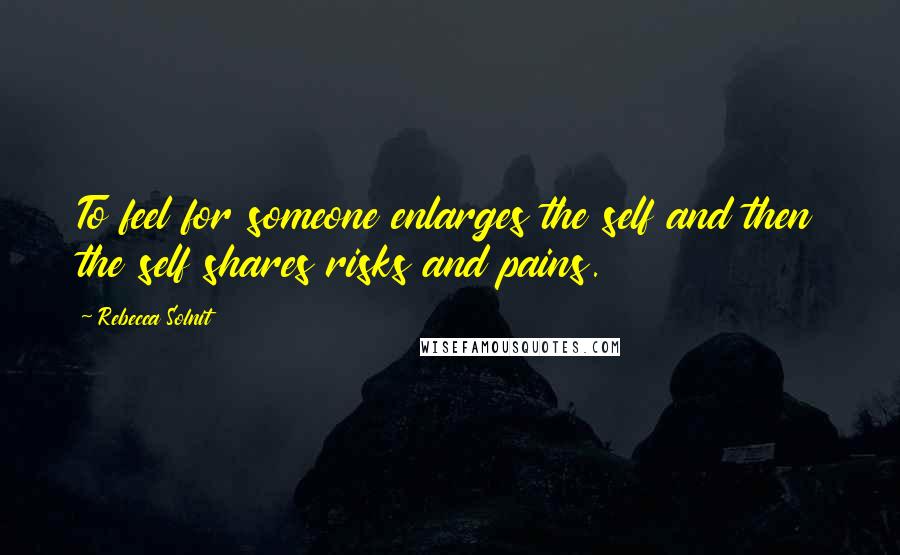 Rebecca Solnit Quotes: To feel for someone enlarges the self and then the self shares risks and pains.