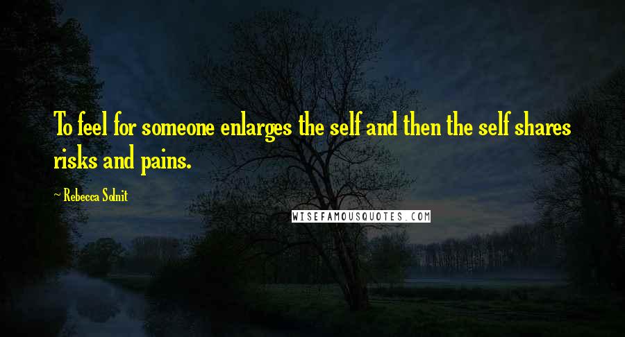 Rebecca Solnit Quotes: To feel for someone enlarges the self and then the self shares risks and pains.