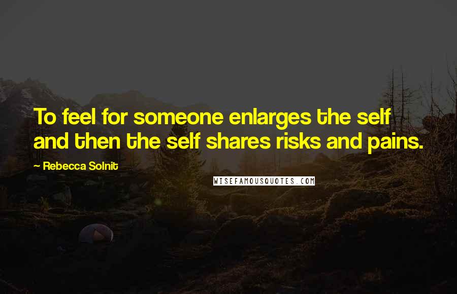 Rebecca Solnit Quotes: To feel for someone enlarges the self and then the self shares risks and pains.