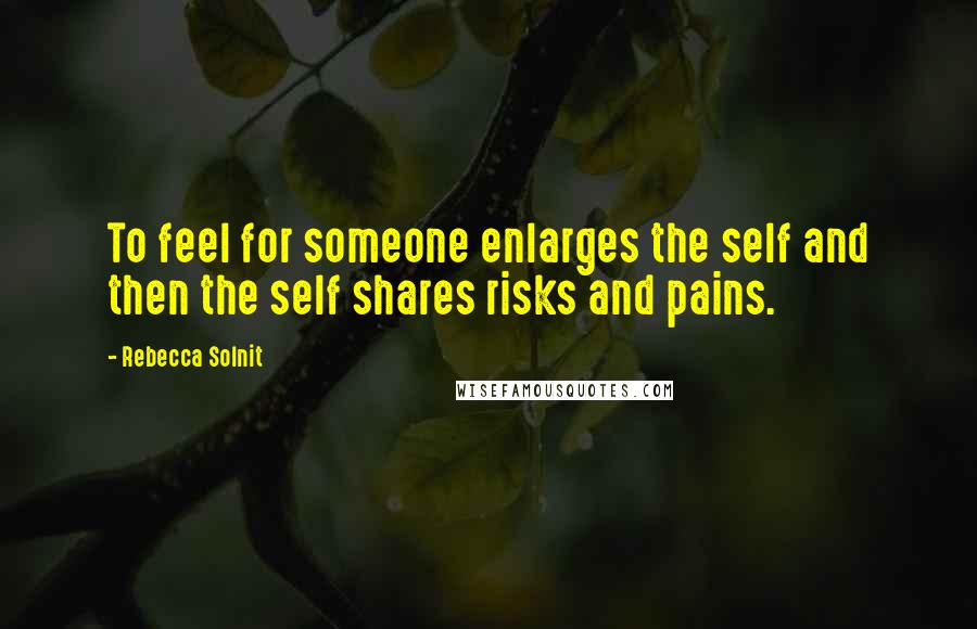 Rebecca Solnit Quotes: To feel for someone enlarges the self and then the self shares risks and pains.