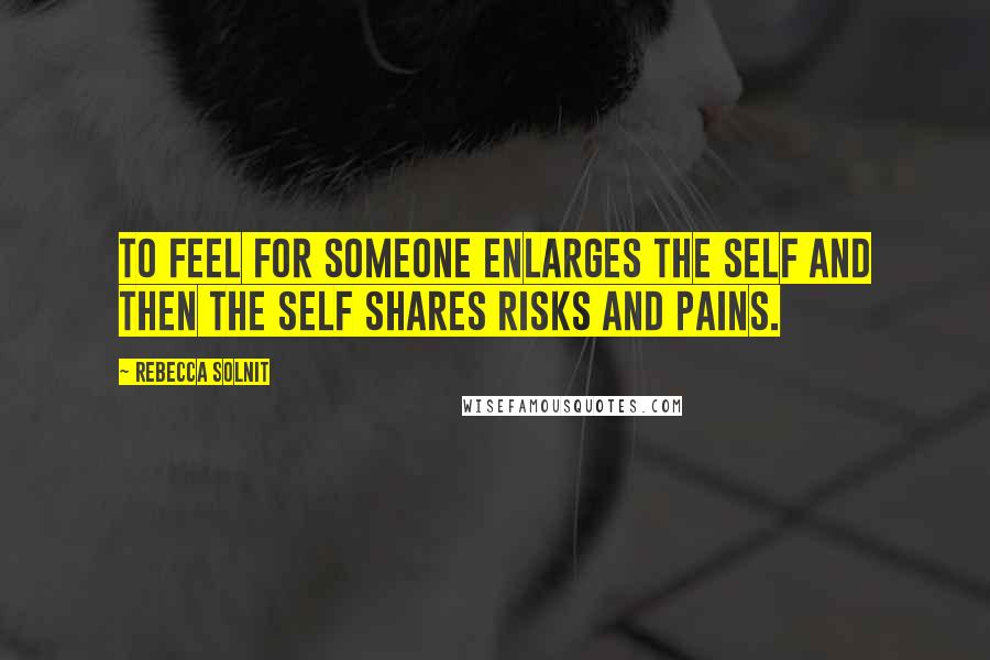Rebecca Solnit Quotes: To feel for someone enlarges the self and then the self shares risks and pains.
