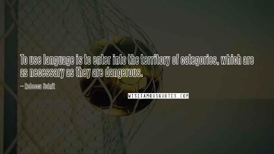 Rebecca Solnit Quotes: To use language is to enter into the territory of categories, which are as necessary as they are dangerous.