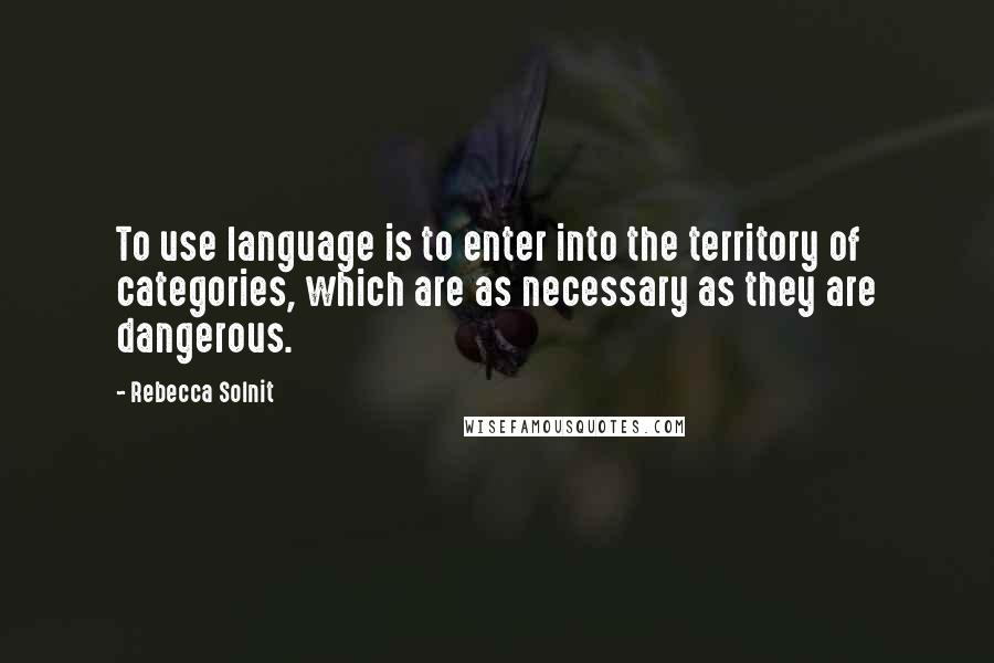Rebecca Solnit Quotes: To use language is to enter into the territory of categories, which are as necessary as they are dangerous.
