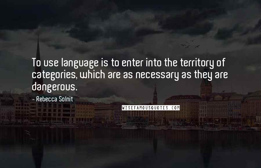 Rebecca Solnit Quotes: To use language is to enter into the territory of categories, which are as necessary as they are dangerous.