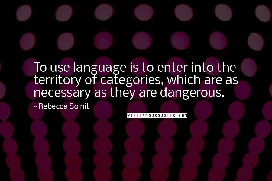 Rebecca Solnit Quotes: To use language is to enter into the territory of categories, which are as necessary as they are dangerous.