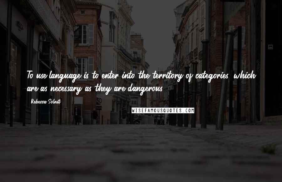 Rebecca Solnit Quotes: To use language is to enter into the territory of categories, which are as necessary as they are dangerous.