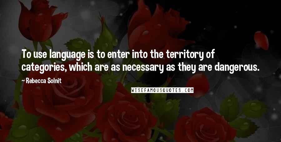 Rebecca Solnit Quotes: To use language is to enter into the territory of categories, which are as necessary as they are dangerous.
