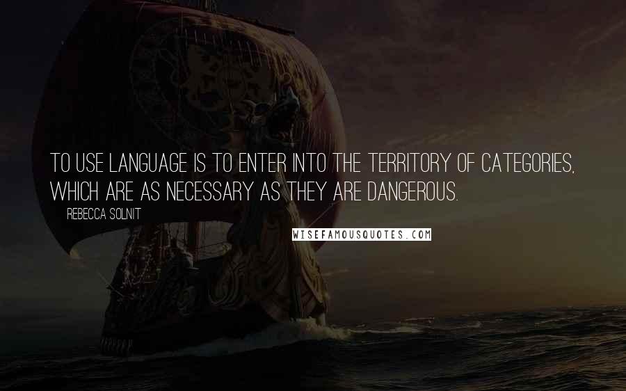 Rebecca Solnit Quotes: To use language is to enter into the territory of categories, which are as necessary as they are dangerous.