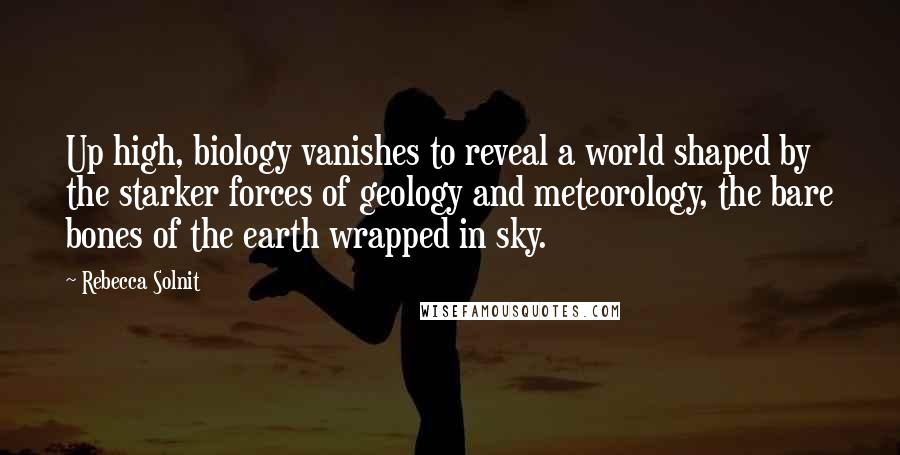 Rebecca Solnit Quotes: Up high, biology vanishes to reveal a world shaped by the starker forces of geology and meteorology, the bare bones of the earth wrapped in sky.