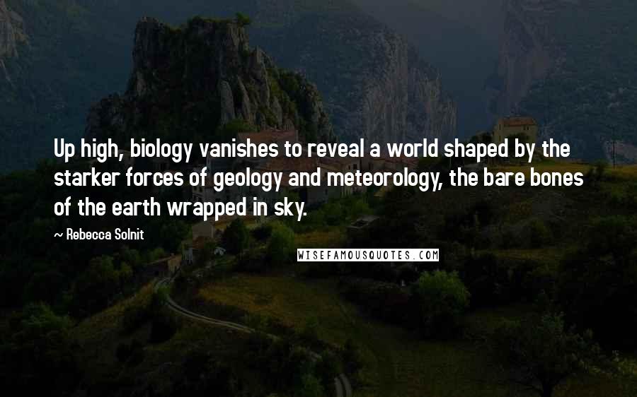 Rebecca Solnit Quotes: Up high, biology vanishes to reveal a world shaped by the starker forces of geology and meteorology, the bare bones of the earth wrapped in sky.