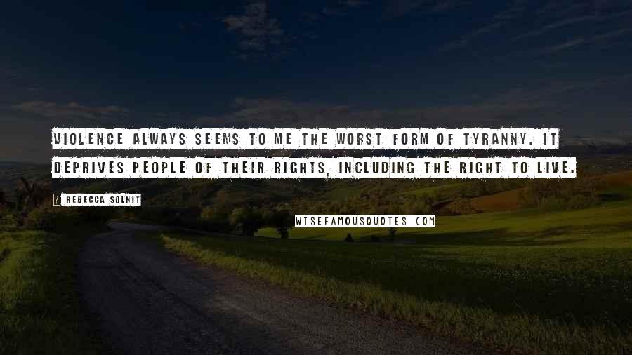 Rebecca Solnit Quotes: Violence always seems to me the worst form of tyranny. It deprives people of their rights, including the right to live.