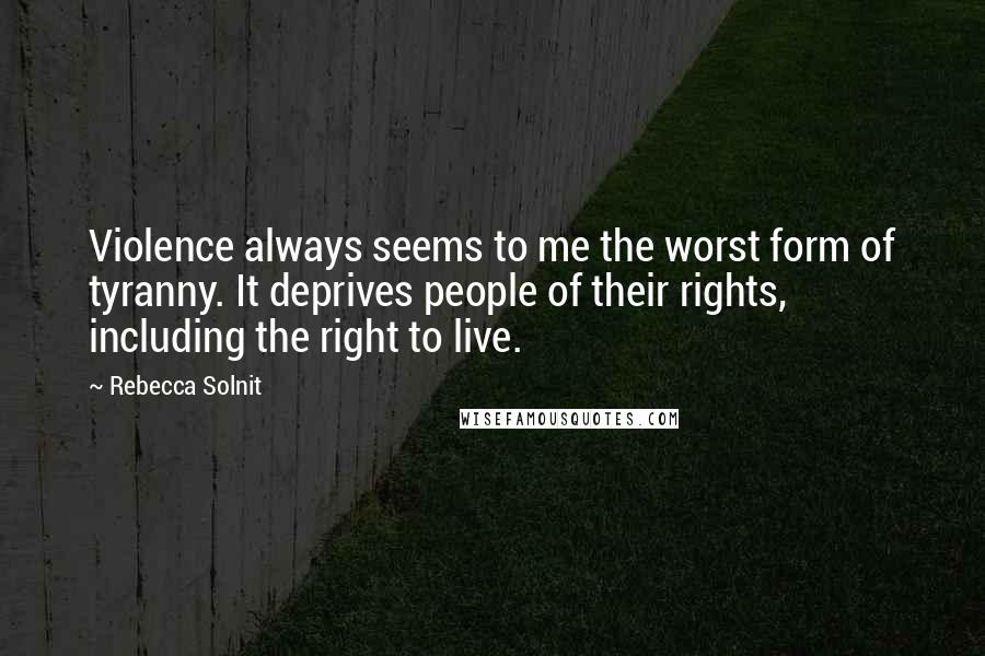 Rebecca Solnit Quotes: Violence always seems to me the worst form of tyranny. It deprives people of their rights, including the right to live.