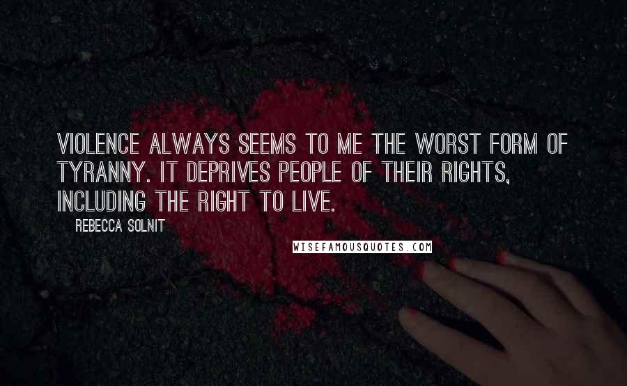 Rebecca Solnit Quotes: Violence always seems to me the worst form of tyranny. It deprives people of their rights, including the right to live.