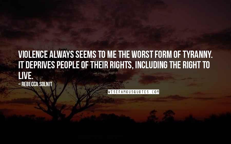 Rebecca Solnit Quotes: Violence always seems to me the worst form of tyranny. It deprives people of their rights, including the right to live.