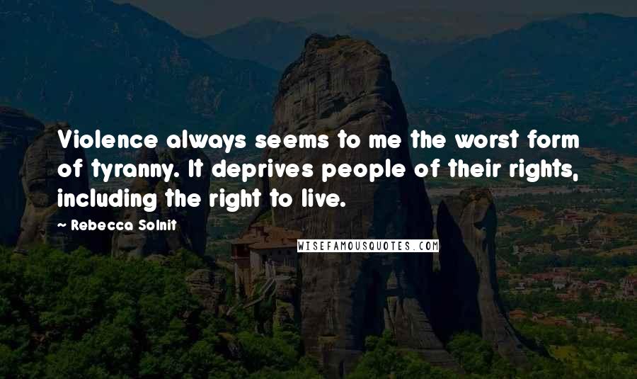 Rebecca Solnit Quotes: Violence always seems to me the worst form of tyranny. It deprives people of their rights, including the right to live.