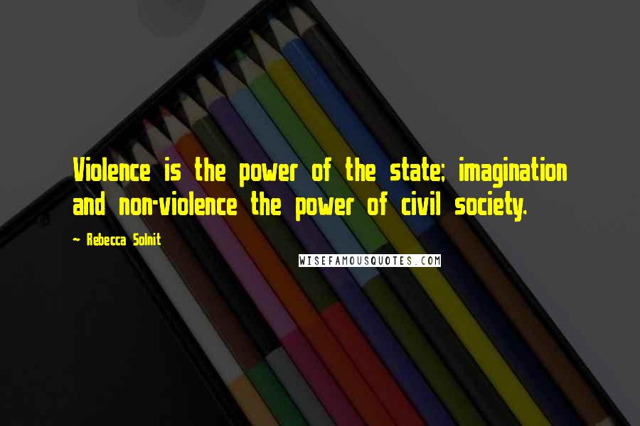 Rebecca Solnit Quotes: Violence is the power of the state; imagination and non-violence the power of civil society.