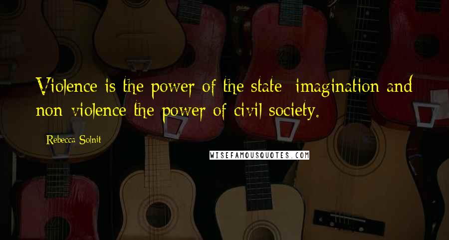 Rebecca Solnit Quotes: Violence is the power of the state; imagination and non-violence the power of civil society.