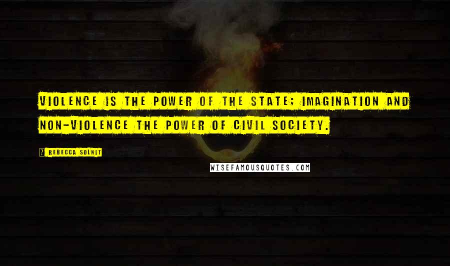 Rebecca Solnit Quotes: Violence is the power of the state; imagination and non-violence the power of civil society.