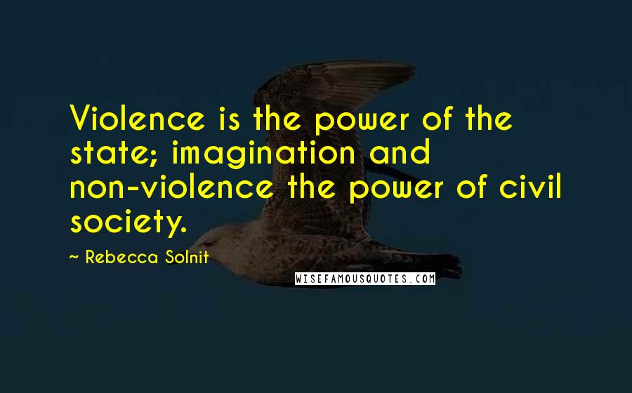 Rebecca Solnit Quotes: Violence is the power of the state; imagination and non-violence the power of civil society.