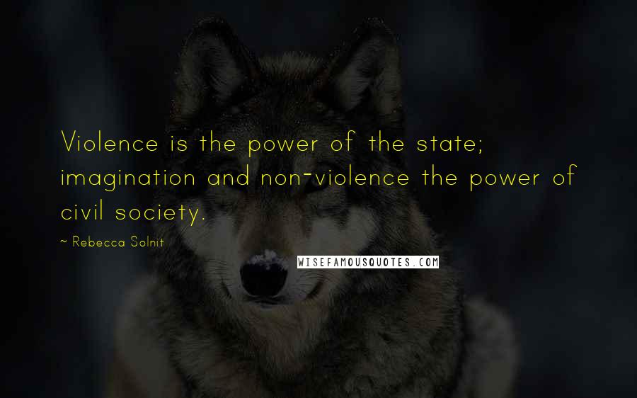 Rebecca Solnit Quotes: Violence is the power of the state; imagination and non-violence the power of civil society.