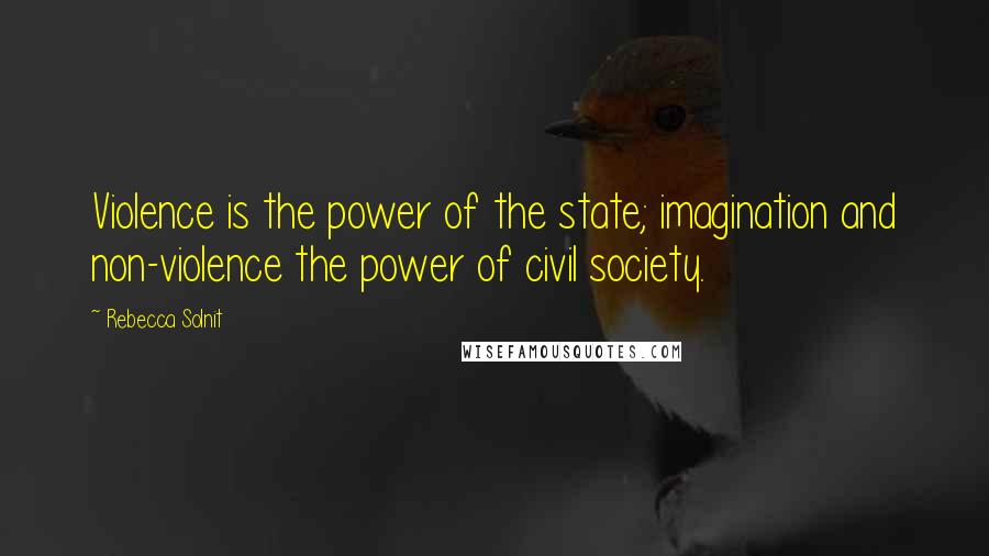 Rebecca Solnit Quotes: Violence is the power of the state; imagination and non-violence the power of civil society.