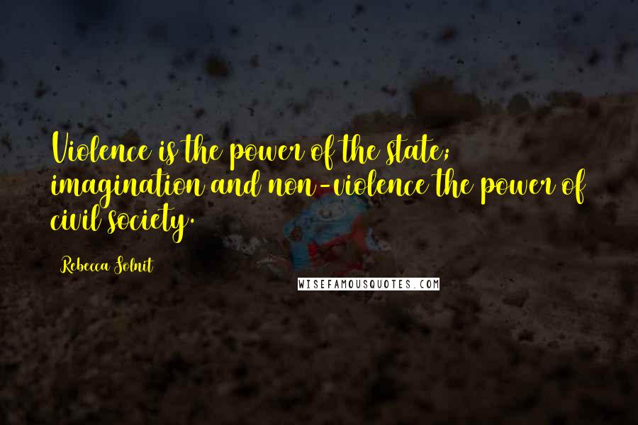 Rebecca Solnit Quotes: Violence is the power of the state; imagination and non-violence the power of civil society.