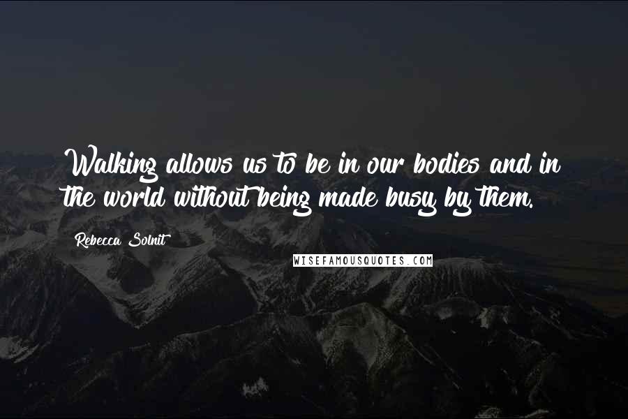 Rebecca Solnit Quotes: Walking allows us to be in our bodies and in the world without being made busy by them.