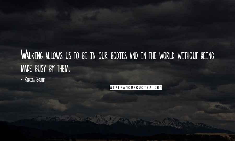 Rebecca Solnit Quotes: Walking allows us to be in our bodies and in the world without being made busy by them.