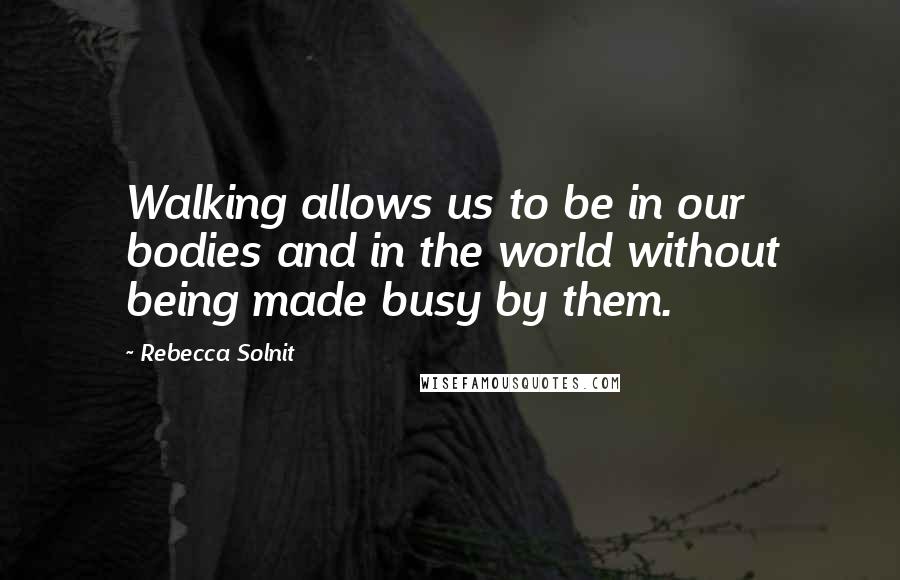 Rebecca Solnit Quotes: Walking allows us to be in our bodies and in the world without being made busy by them.