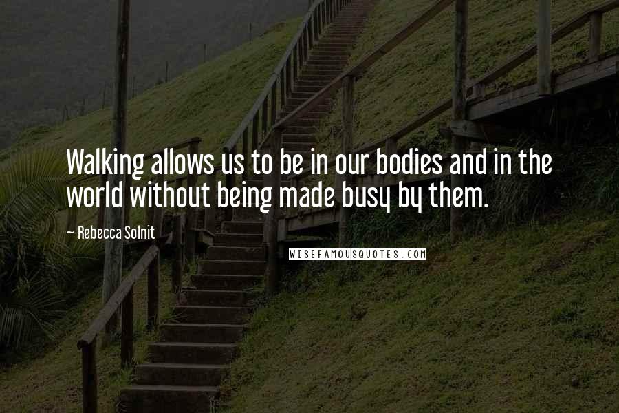 Rebecca Solnit Quotes: Walking allows us to be in our bodies and in the world without being made busy by them.