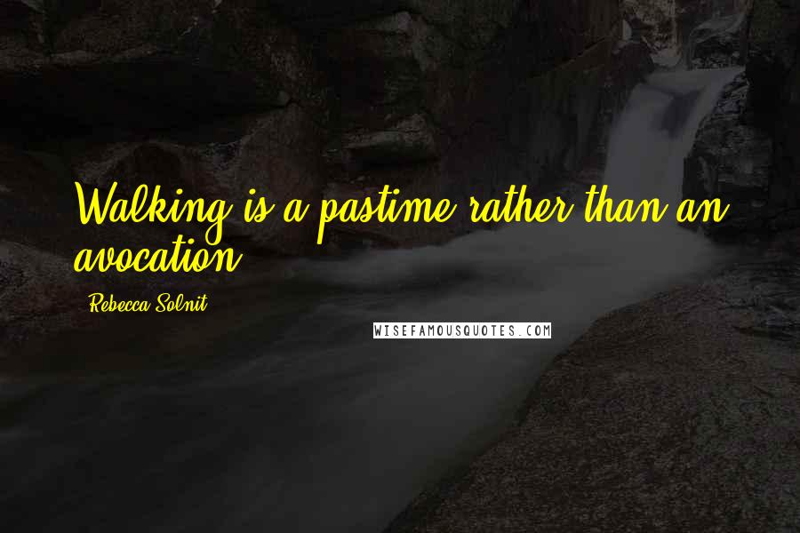 Rebecca Solnit Quotes: Walking is a pastime rather than an avocation.